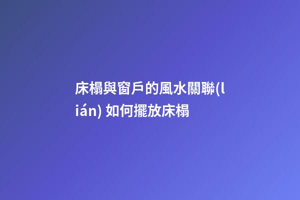 床榻與窗戶的風水關聯(lián) 如何擺放床榻